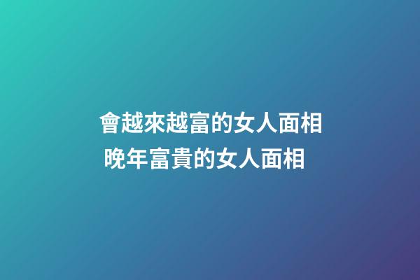 會越來越富的女人面相 晚年富貴的女人面相
